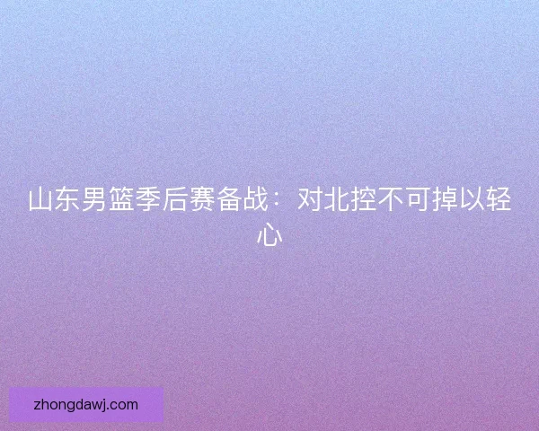 山东男篮季后赛备战：对北控不可掉以轻心