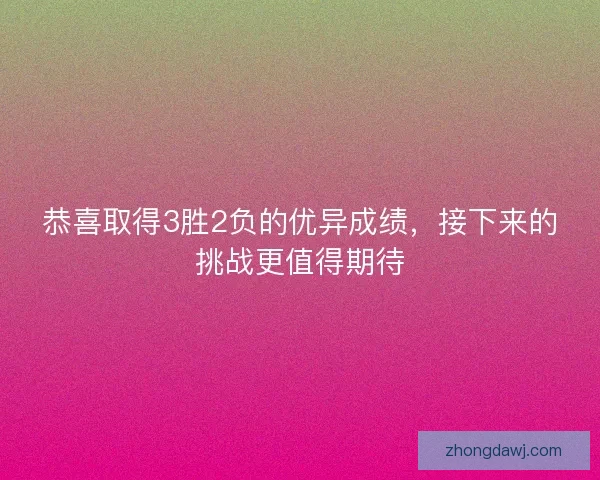 恭喜取得3胜2负的优异成绩，接下来的挑战更值得期待