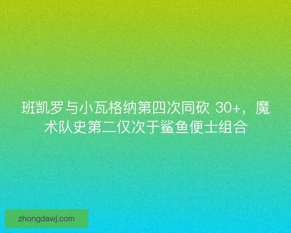 班凯罗与小瓦格纳第四次同砍 30+，魔术队史第二仅次于鲨鱼便士组合