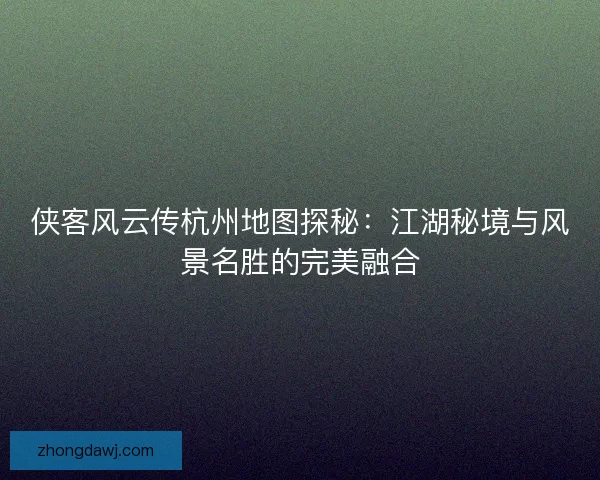 侠客风云传杭州地图探秘：江湖秘境与风景名胜的完美融合