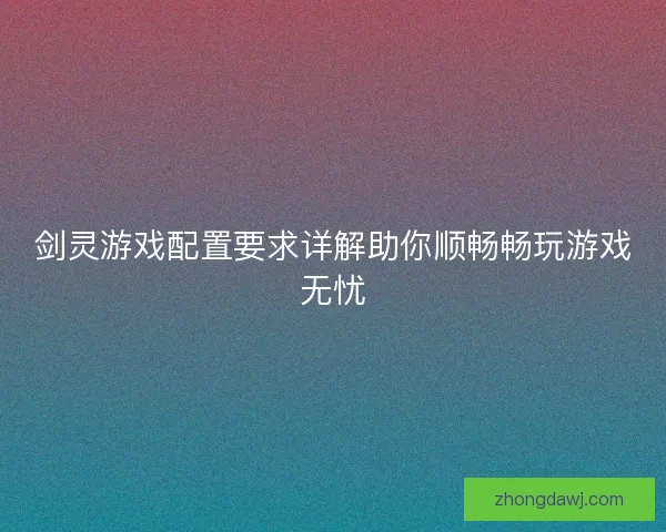 剑灵游戏配置要求详解助你顺畅畅玩游戏无忧
