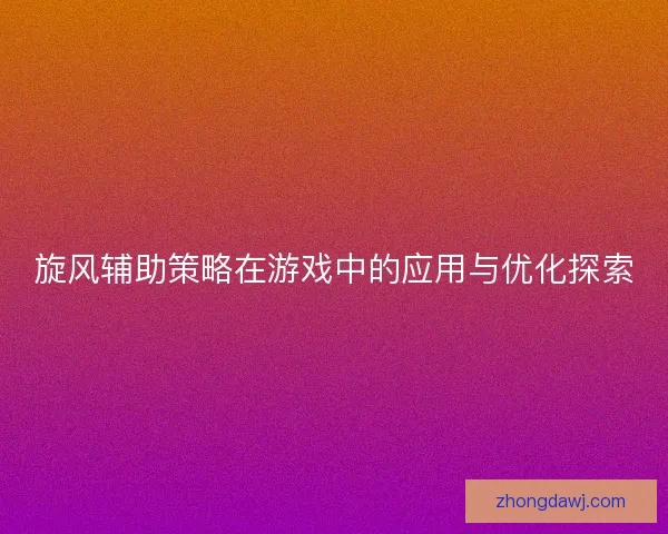 旋风辅助策略在游戏中的应用与优化探索