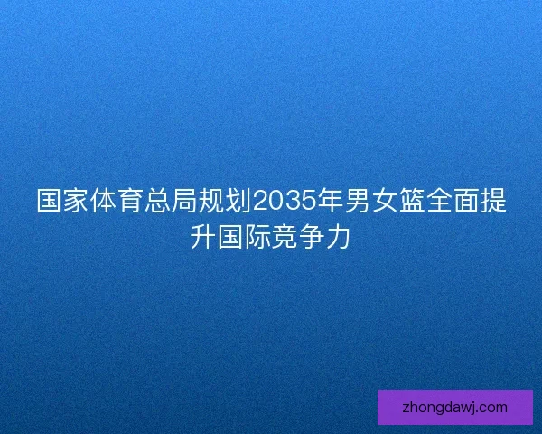 国家体育总局规划2035年男女篮全面提升国际竞争力