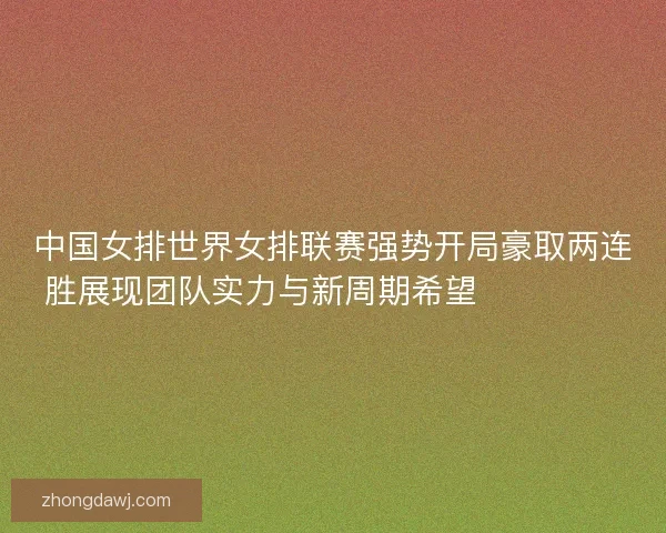 中国女排世界女排联赛强势开局豪取两连胜展现团队实力与新周期希望 💥🏐🇨🇳