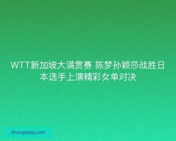 WTT新加坡大满贯赛 陈梦孙颖莎战胜日本选手上演精彩女单对决