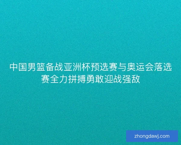 中国男篮备战亚洲杯预选赛与奥运会落选赛全力拼搏勇敢迎战强敌