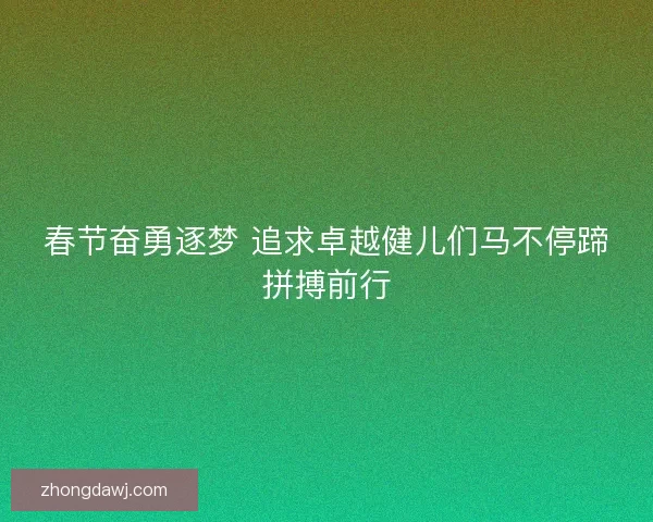 春节奋勇逐梦 追求卓越健儿们马不停蹄拼搏前行