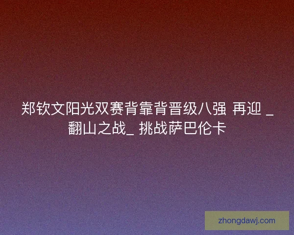 郑钦文阳光双赛背靠背晋级八强 再迎 _翻山之战_ 挑战萨巴伦卡