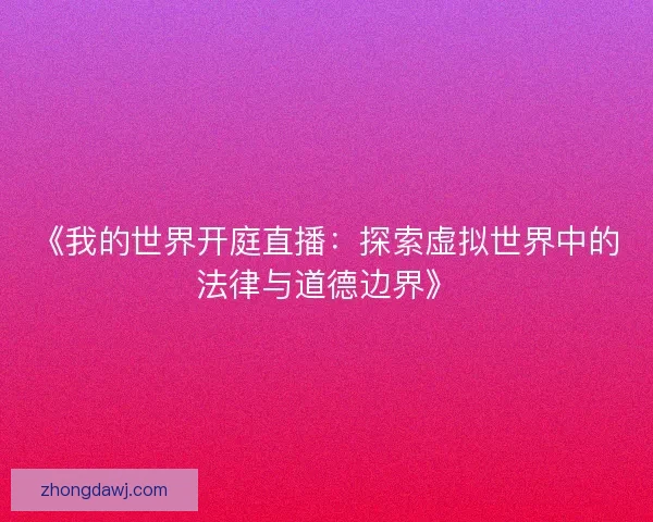 《我的世界开庭直播：探索虚拟世界中的法律与道德边界》
