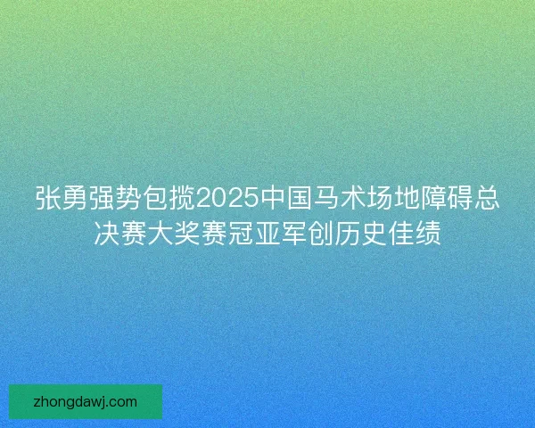 张勇强势包揽2025中国马术场地障碍总决赛大奖赛冠亚军创历史佳绩