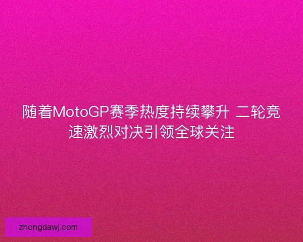 随着MotoGP赛季热度持续攀升 二轮竞速激烈对决引领全球关注