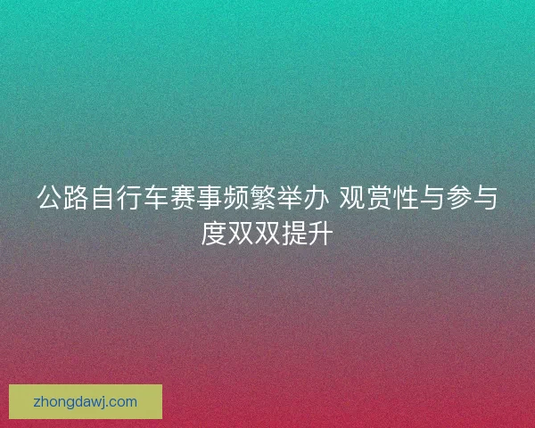 公路自行车赛事频繁举办 观赏性与参与度双双提升