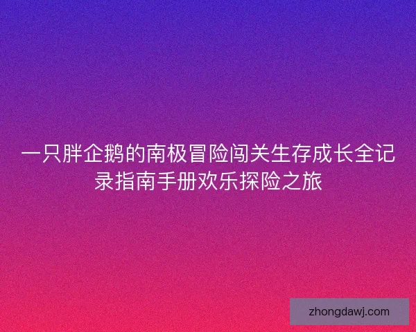 一只胖企鹅的南极冒险闯关生存成长全记录指南手册欢乐探险之旅